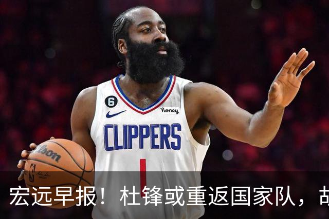 宏远早报！杜锋或重返国家队，胡明轩旧伤复发，萨姆纳回归成定局