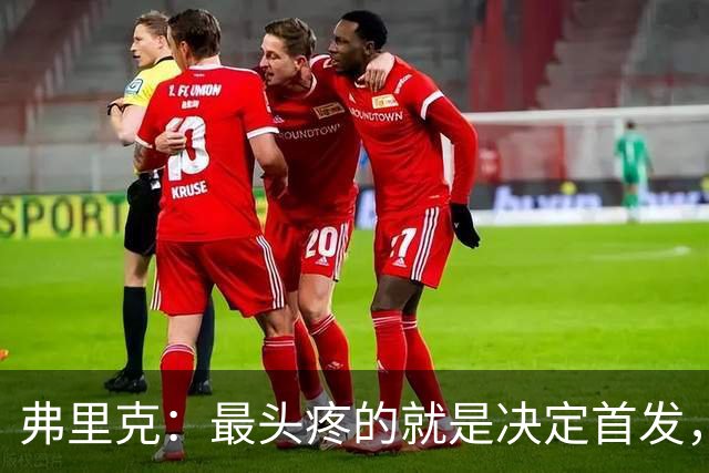 弗里克：最头疼的就是决定首发，想让大家都开心但球队天赋太足了